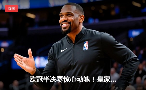 欧冠半决赛惊心动魄！皇家马德里加时赛绝杀拜仁慕尼黑晋级决赛