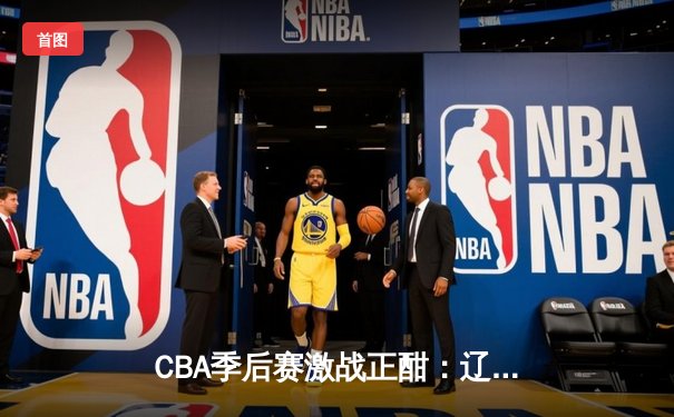 CBA季后赛激战正酣：辽宁本钢加时险胜广东宏远，赵继伟砍下33分创生涯新高