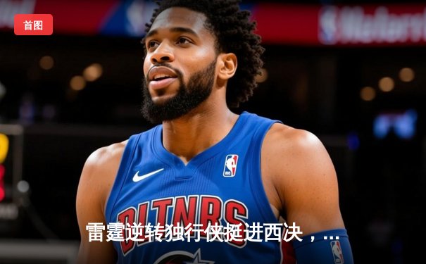 雷霆逆转独行侠挺进西决，亚历山大34分率队完成17分大逆转