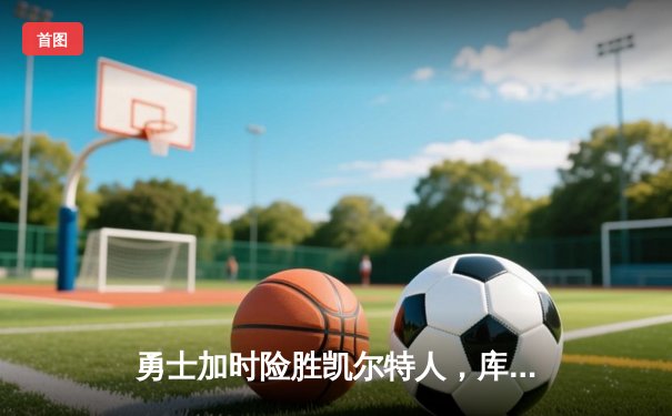 勇士加时险胜凯尔特人，库里狂砍43分上演三分雨