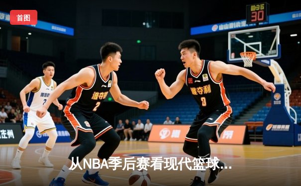 从NBA季后赛看现代篮球战术演变：数据分析如何重塑比赛格局