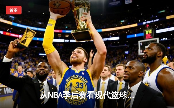 从NBA季后赛看现代篮球战术演变：数据分析如何重塑比赛格局