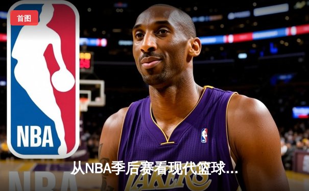 从NBA季后赛看现代篮球战术演变：数据分析如何重塑比赛格局