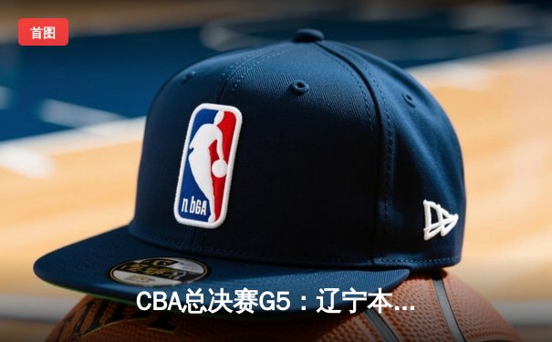CBA总决赛G5：辽宁本钢加时险胜广东宏远 成功卫冕总冠军