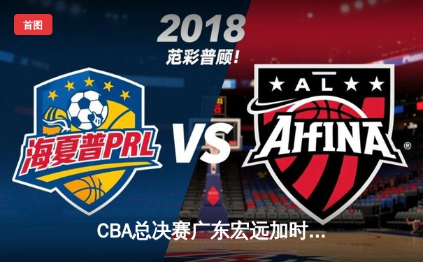 CBA总决赛广东宏远加时险胜辽宁本钢 胡明轩35分率队夺赛点
