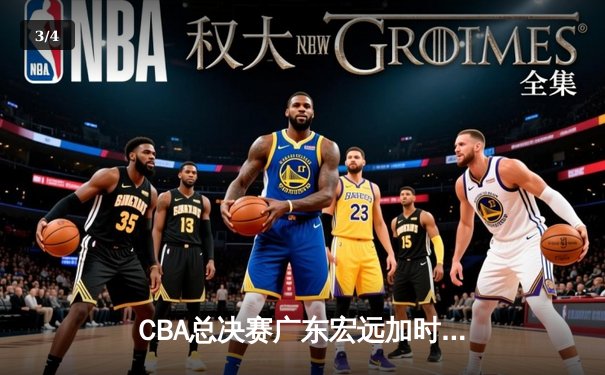 CBA总决赛广东宏远加时险胜辽宁本钢 胡明轩35分率队夺赛点 - 3