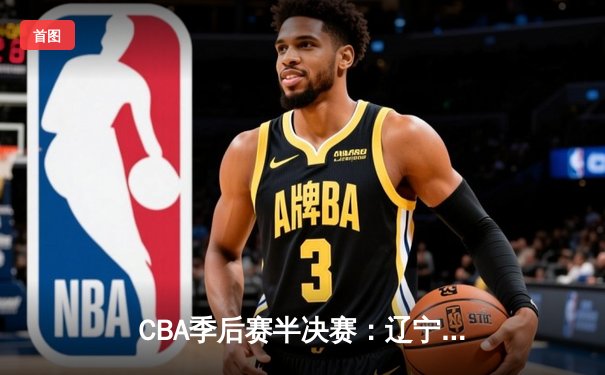 CBA季后赛半决赛：辽宁本钢加时险胜广东宏远，赵继伟砍下33分
