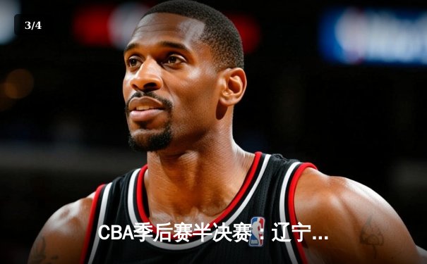 CBA季后赛半决赛：辽宁本钢加时险胜广东宏远，赵继伟砍下33分 - 3